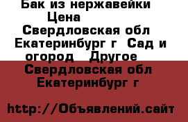 Бак из нержавейки › Цена ­ 15 000 - Свердловская обл., Екатеринбург г. Сад и огород » Другое   . Свердловская обл.,Екатеринбург г.